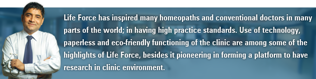 Life Force has inspired many homeopaths and conventional doctors in many parts of the world; in having high practice standards. Use of technology, paperless and eco-friendly functioning of the clinic are among some of the highlights of Life Force, besides it pioneering in forming a platform to have research in clinic environment.